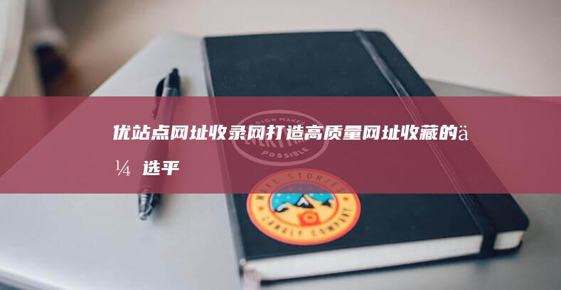 优站点网址收录网：打造高质量网址收藏的优选平台