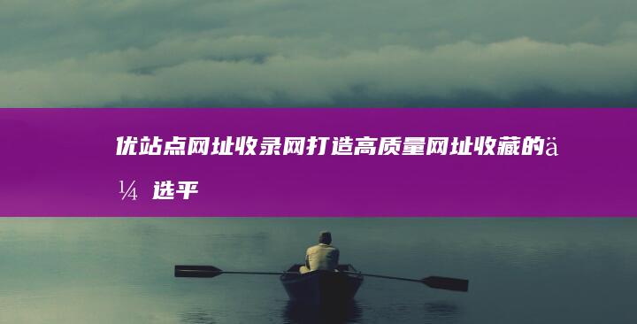 优站点网址收录网：打造高质量网址收藏的优选平台